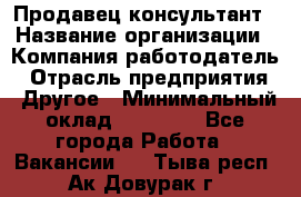 Продавец-консультант › Название организации ­ Компания-работодатель › Отрасль предприятия ­ Другое › Минимальный оклад ­ 22 000 - Все города Работа » Вакансии   . Тыва респ.,Ак-Довурак г.